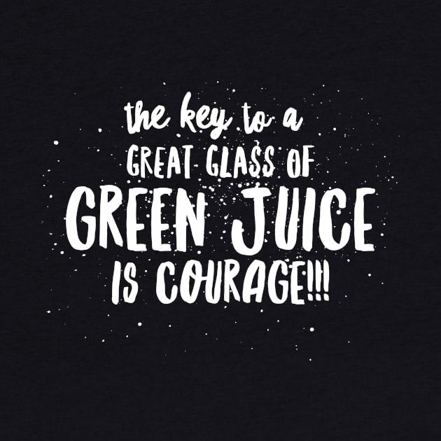 the key to a GREAT GLASS of GREEN JUICE is COURAGE! by JustSayin'Patti'sShirtStore